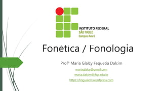 Fonética / Fonologia
Profª Maria Glalcy Fequetia Dalcim
mariaglalcy@gmail.com
maria.dalcim@ifsp.edu.br
https://lingualem.wordpress.com
 