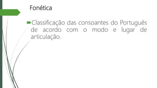 Fonética
Classificação das consoantes do Português
de acordo com o modo e lugar de
articulação.
 