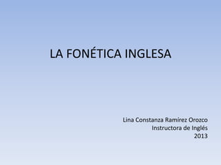 LA FONÉTICA INGLESA
Lina Constanza Ramírez Orozco
Instructora de Inglés
2013
 