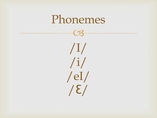 Phonemes
   
   /I/
   /i/
  /eI/
  /Ɛ/
 