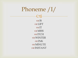 Phoneme /I/
    
       IS
      LIFT
       IT
      MISS
     ITCH
    WINTER
      INK
    MINUTE
    INSTANT
 