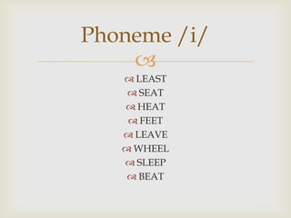 Phoneme /i/
    
    LEAST
     SEAT
    HEAT
     FEET
    LEAVE
    WHEEL
    SLEEP
     BEAT
 