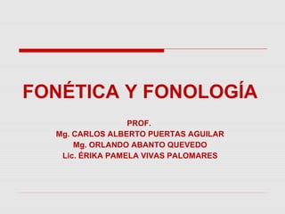 FONÉTICA Y FONOLOGÍA
                  PROF.
  Mg. CARLOS ALBERTO PUERTAS AGUILAR
      Mg. ORLANDO ABANTO QUEVEDO
   Lic. ÉRIKA PAMELA VIVAS PALOMARES
 