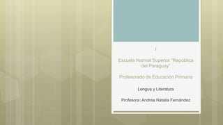 I
Escuela Normal Superior “República
del Paraguay”
Profesorado de Educación Primaria
Lengua y Literatura
Profesora: Andrea Natalia Fernández
 