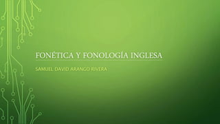 FONÉTICA Y FONOLOGÍA INGLESA
SAMUEL DAVID ARANGO RIVERA
 