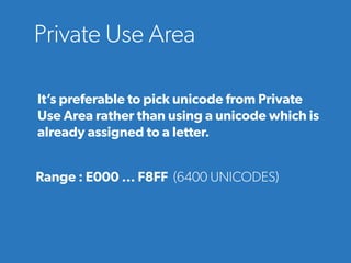 Private Use Area
It’s preferable to pick unicode from Private
Use Area rather than using a unicode which is
already assigned to a letter.
Range : E000 ... F8FF (6400 UNICODES)
 