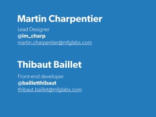 Front-end developer
@bailletthibaut
thibaut.baillet@mfglabs.com
Thibaut Baillet
Lead Designer
@im_charp
martin.charpentier...