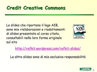 3
Credit Creative Commons
Le slides che riportano il logo AIB,
sono mie rielaborazioni e riadattamenti
di slides presentate al corso citato,
consultabili nella loro forma originale
sul sito
http://refkit.wordpress.com/refkit-slides/
Le altre slides sono di mia esclusiva responsabilità
 