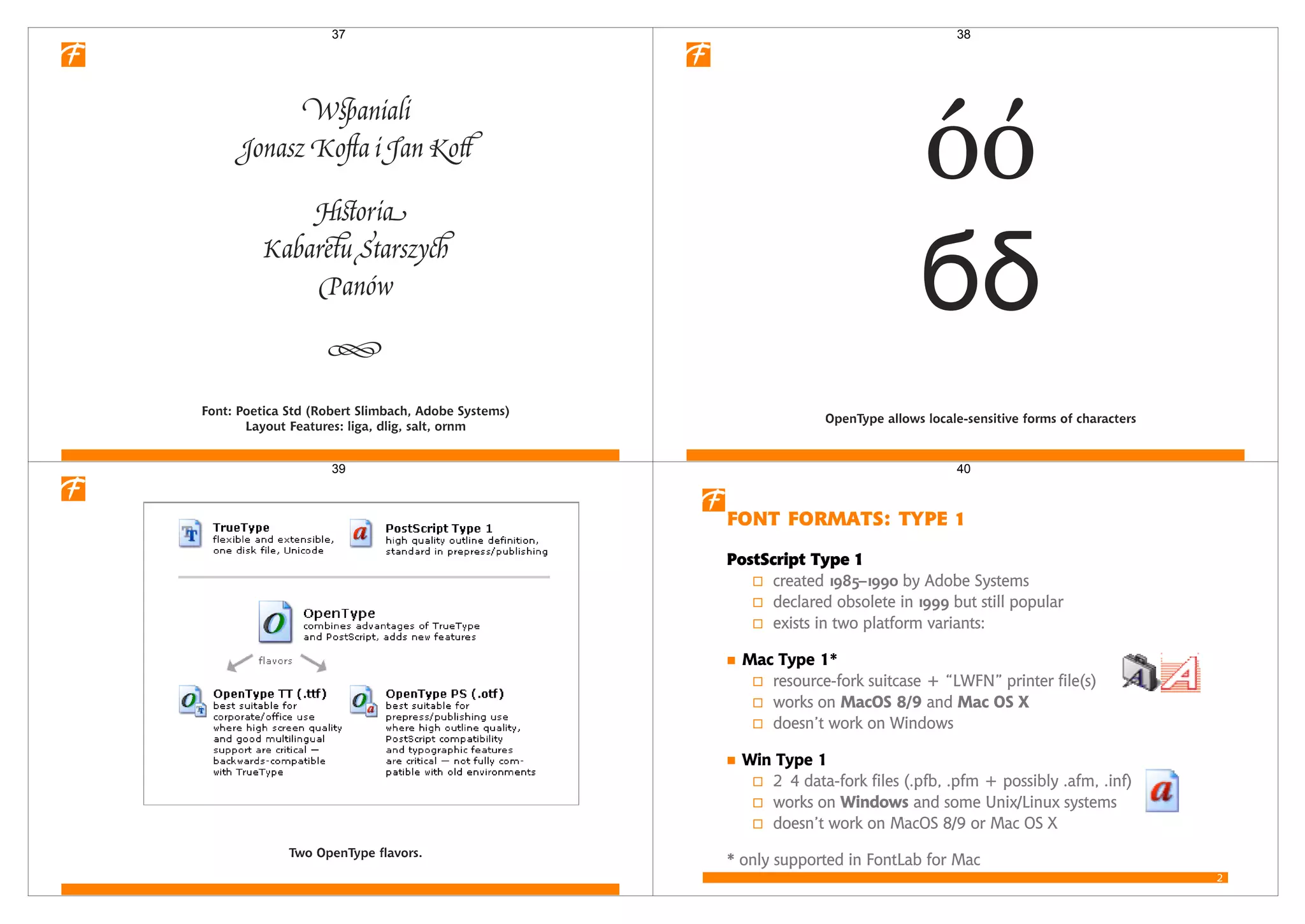 37 38
39
2
   1
PostScript Type 1
created 1
985–1
990 by Adobe Systems
declared obsolete in 1
999   
exists in two platform variants:
  *
resource-fork suitcase + “LWFN” printer file(s)
works on   and   
doesn’t work on Windows
  
2 4 data-fork files (.pfb, .pfm + possibly .afm, .inf)
works on  and some Unix/Linux systems
doesn’t work on MacOS 8/9 or Mac OS X
* only supported in FontLab for Mac
40
 