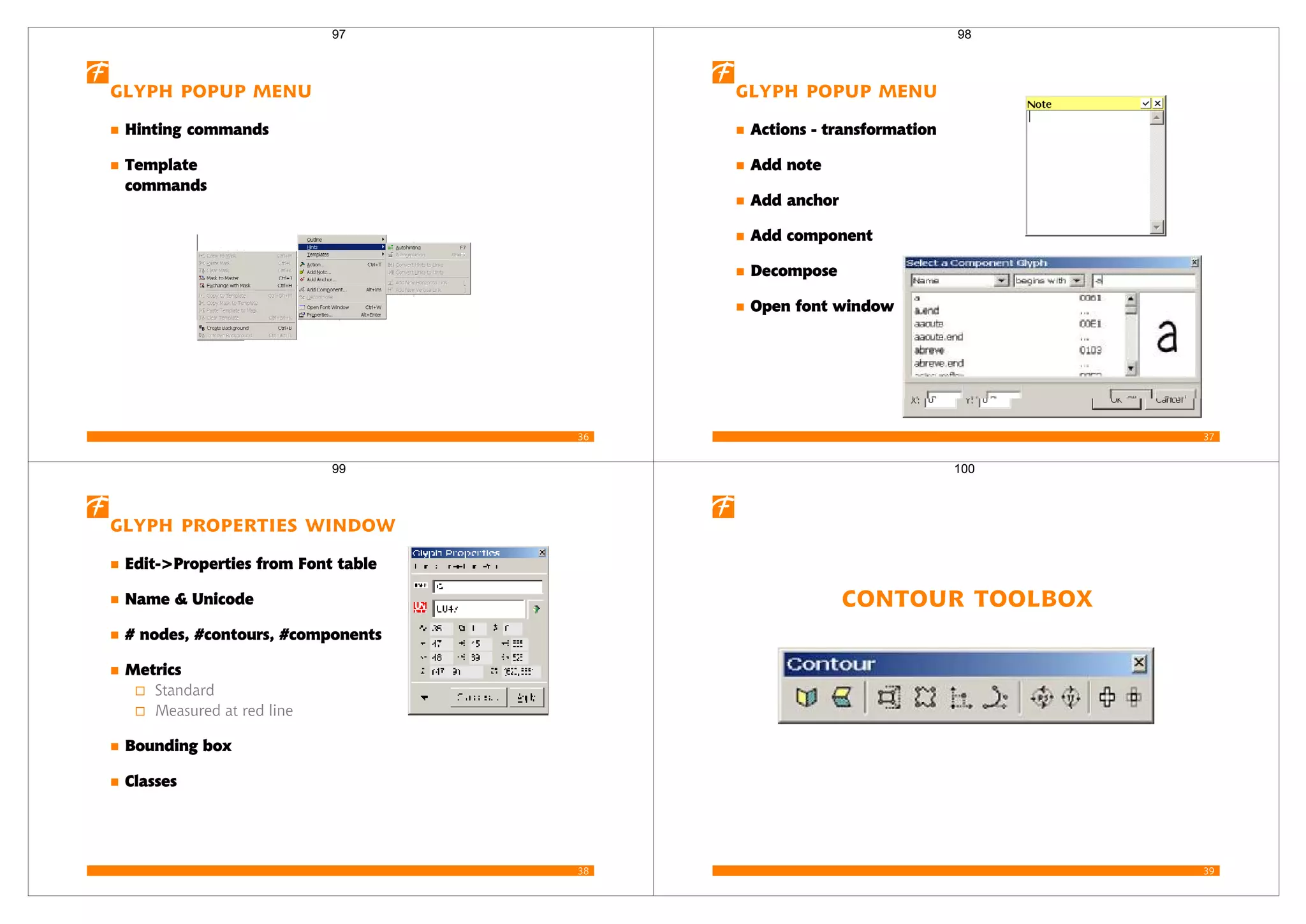 36
Glyph popup menu
Hinting commands
Template
commands
97
37
Glyph popup menu
Actions - transformation
Add note
Add anchor
Add component
Decompose
Open font window
98
38
Glyph properties window
Edit->Properties from Font table
Name & Unicode
# nodes, #contours, #components
Metrics
Standard
Measured at red line
Bounding box
Classes
99
39
Contour Toolbox
100
 