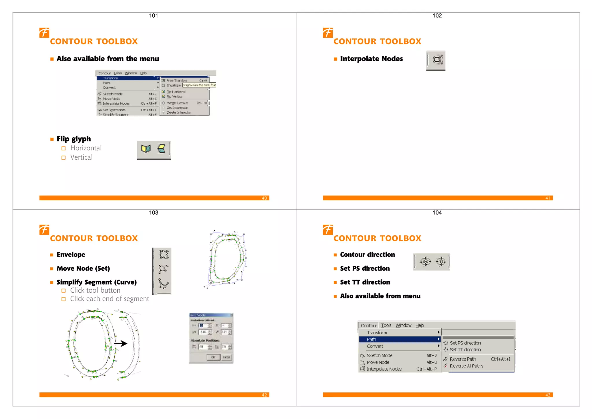 40
Contour toolbox
Also available from the menu
Flip glyph
Horizontal
Vertical
101
41
Contour toolbox
Interpolate Nodes
102
42
Contour Toolbox
Envelope
Move Node (Set)
Simplify Segment (Curve)
Click tool button
Click each end of segment
103
43
Contour Toolbox
Contour direction
Set PS direction
Set TT direction
Also available from menu
104
 