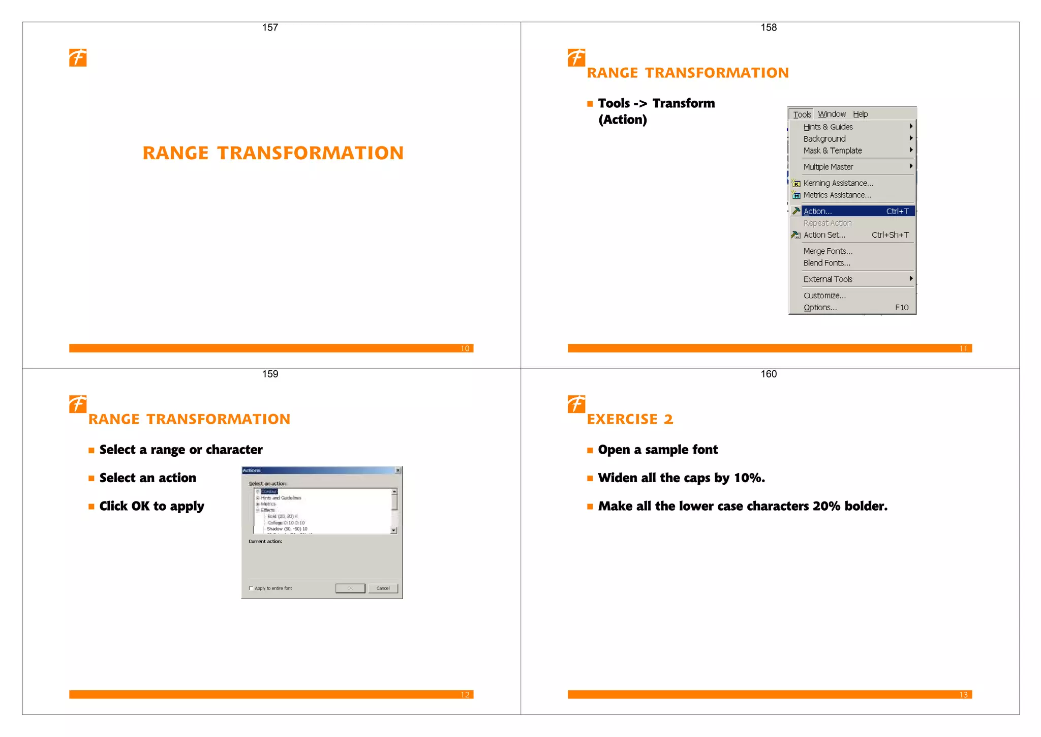 10
Range Transformation
157
11
Range Transformation
Tools -> Transform
(Action)
158
12
Range Transformation
Select a range or character
Select an action
Click OK to apply
159
13
Exercise 2
Open a sample font
Widen all the caps by 10%.
Make all the lower case characters 20% bolder.
160
 