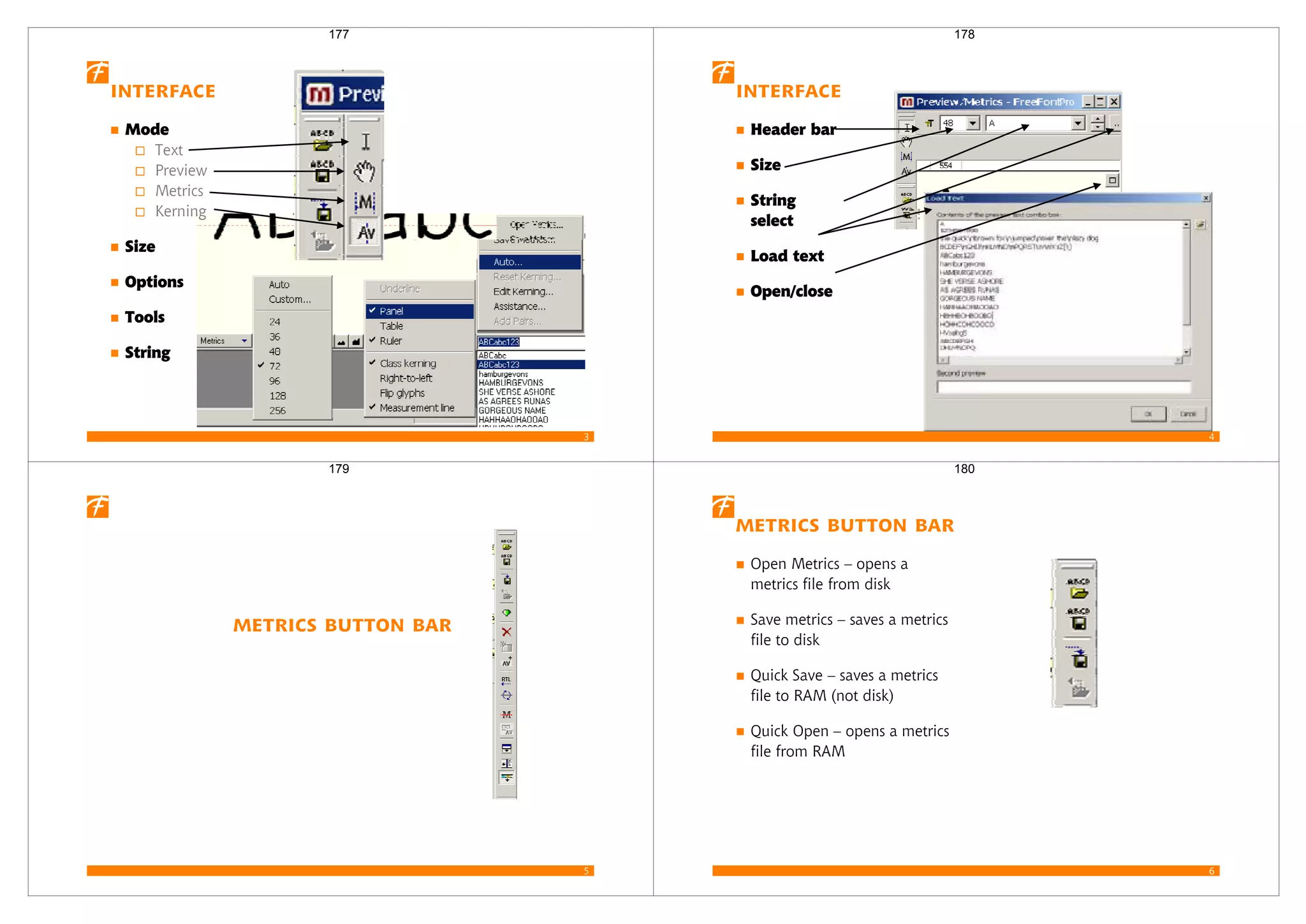 3
Interface
Mode
Text
Preview
Metrics
Kerning
Size
Options
Tools
String
177
4
Interface
Header bar
Size
String
select
Load text
Open/close
178
5
Metrics button bar
179
6
Metrics button bar
Open Metrics – opens a
metrics file from disk
Save metrics – saves a metrics
file to disk
Quick Save – saves a metrics
file to RAM (not disk)
Quick Open – opens a metrics
file from RAM
180
 