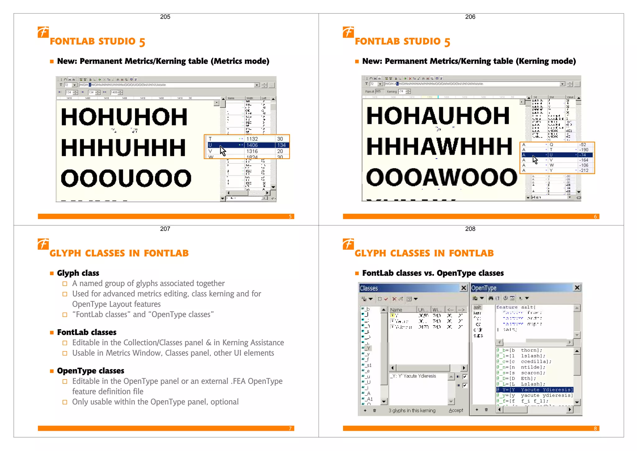 5
  
New: Permanent Metrics/Kerning table (Metrics mode)
205
6
  
New: Permanent Metrics/Kerning table (Kerning mode)
206
7
   
Glyph class
A named group of glyphs associated together
Used for advanced metrics editing, class kerning and for
OpenType Layout features
“FontLab classes” and “OpenType classes”
FontLab classes
Editable in the Collection/Classes panel & in Kerning Assistance
Usable in Metrics Window, Classes panel, other UI elements
OpenType classes
Editable in the OpenType panel or an external .FEA OpenType
feature definition file
Only usable within the OpenType panel, optional
207
8
   
FontLab classes vs. OpenType classes
208
 
