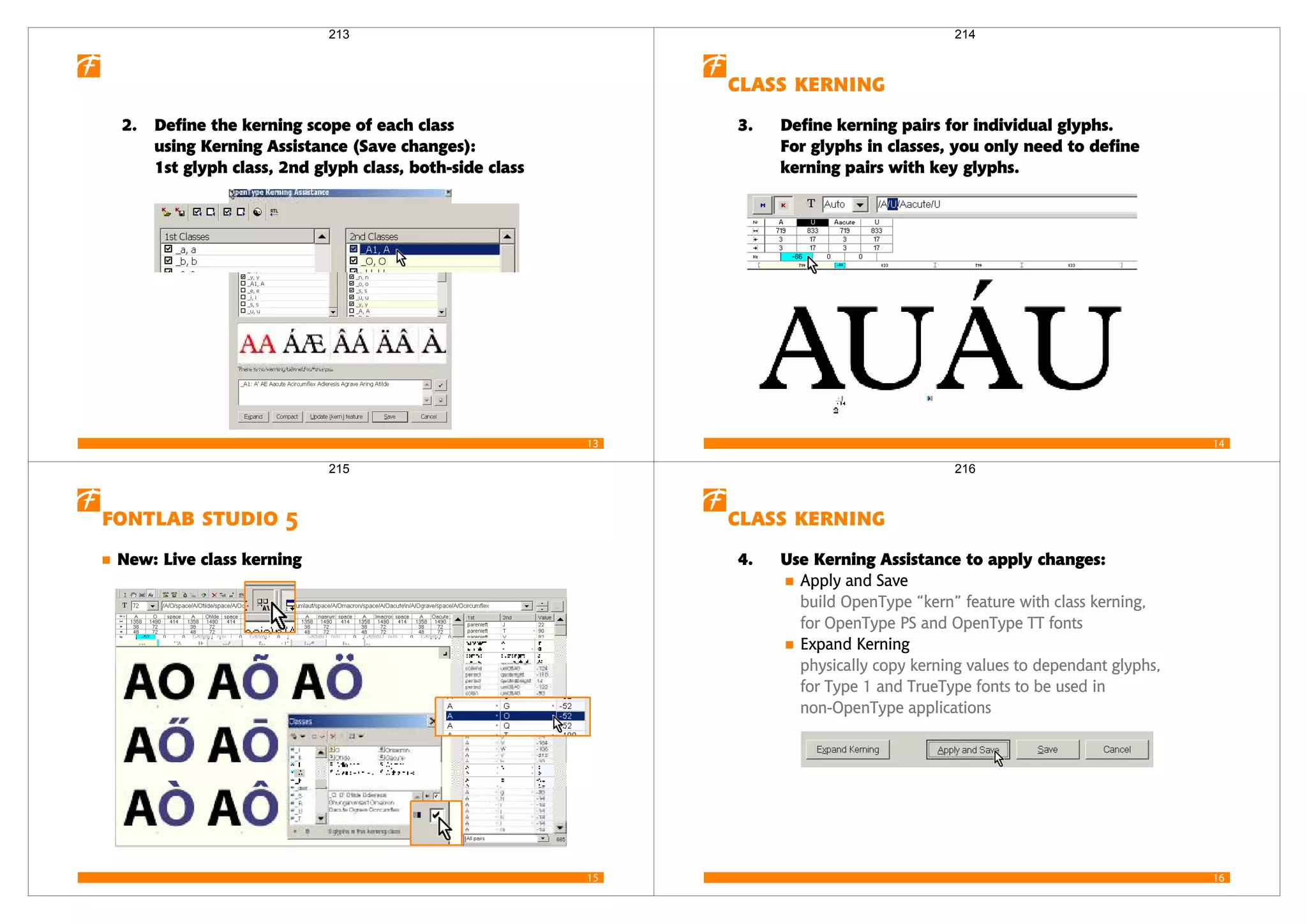 13
2. Define the kerning scope of each class
using Kerning Assistance (Save changes):
1st glyph class, 2nd glyph class, both-side class
213
14
 
3. Define kerning pairs for individual glyphs.
For glyphs in classes, you only need to define
kerning pairs with key glyphs.
214
15
  
New: Live class kerning
215
16
 
4. Use Kerning Assistance to apply changes:
Apply and Save
build OpenType “kern” feature with class kerning,
for OpenType PS and OpenType TT fonts
Expand Kerning
physically copy kerning values to dependant glyphs,
for Type 1 and TrueType fonts to be used in
non-OpenType applications
216
 
