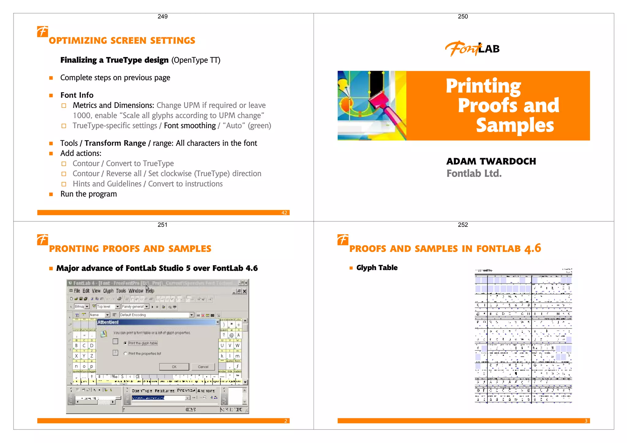 42
  
Finalizing a TrueType design (OpenType TT)
Complete steps on previous page
Font Info
Metrics and Dimensions: Change UPM if required or leave
1000, enable “Scale all glyphs according to UPM change”
TrueType-specific settings / Font smoothing / “Auto” (green)
Tools / Transform Range / range: All characters in the font
Add actions:
Contour / Convert to TrueType
Contour / Reverse all / Set clockwise (TrueType) direction
Hints and Guidelines / Convert to instructions
Run the program
249

 

 
 
250

   
        
251

     
 
252
 