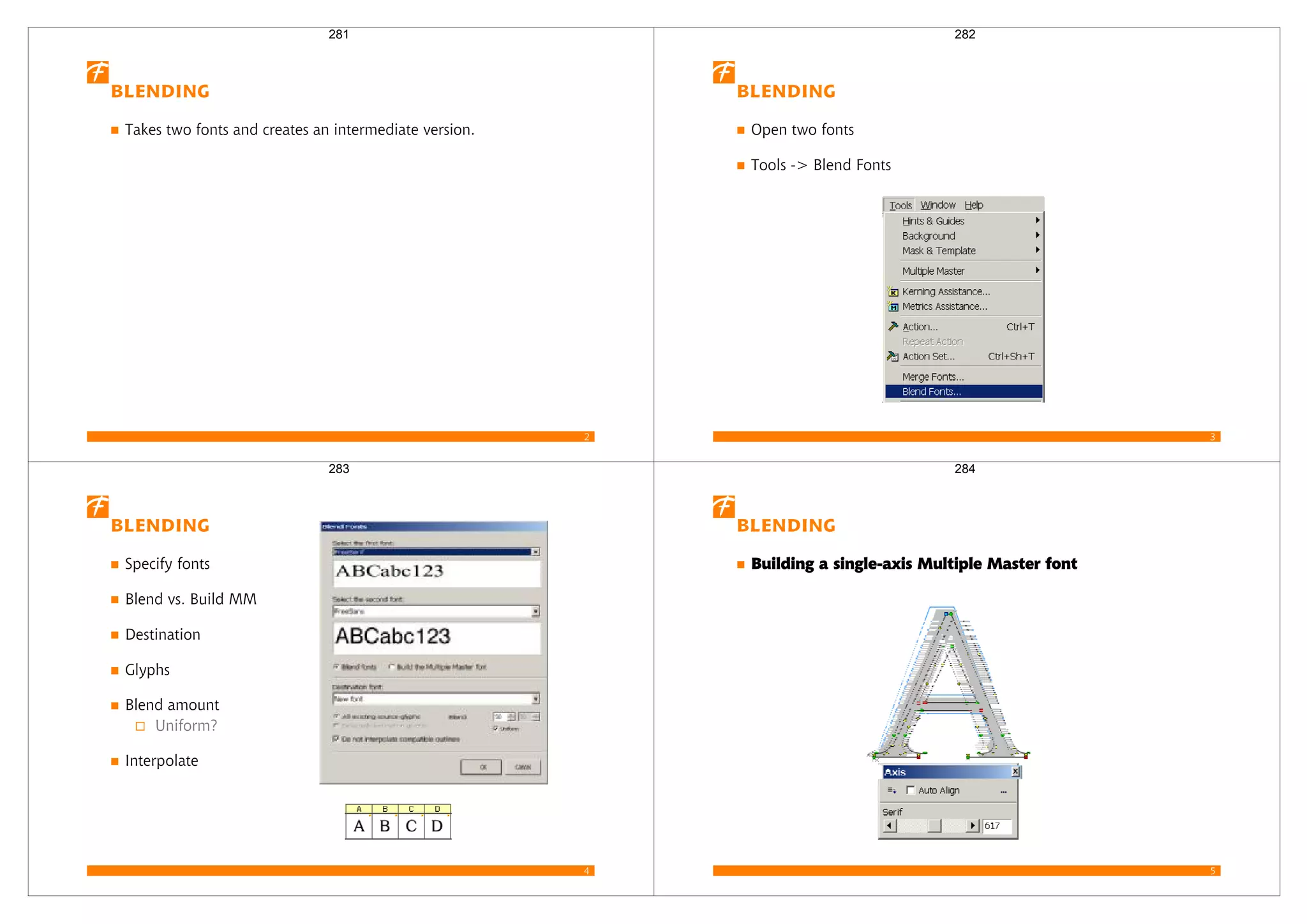2
Blending
Takes two fonts and creates an intermediate version.
281
3
Blending
Open two fonts
Tools -> Blend Fonts
282
4
Blending
Specify fonts
Blend vs. Build MM
Destination
Glyphs
Blend amount
Uniform?
Interpolate
283
5
Blending
Building a single-axis Multiple Master font
284
 