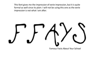 This font gives me the impression of eerie impression, but it is quite
formal as well since its plain. I will not be using this one as the eerie
impression is not what I am after.




                                      Famous Facts About Your School
 