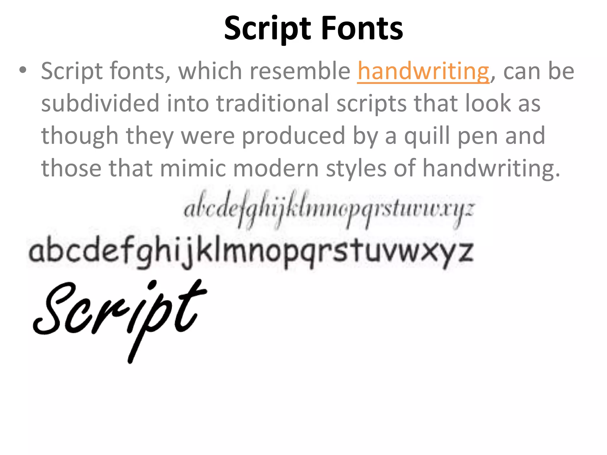 Script Fonts
• Script fonts, which resemble handwriting, can be
  subdivided into traditional scripts that look as
  though they were produced by a quill pen and
  those that mimic modern styles of handwriting.
 