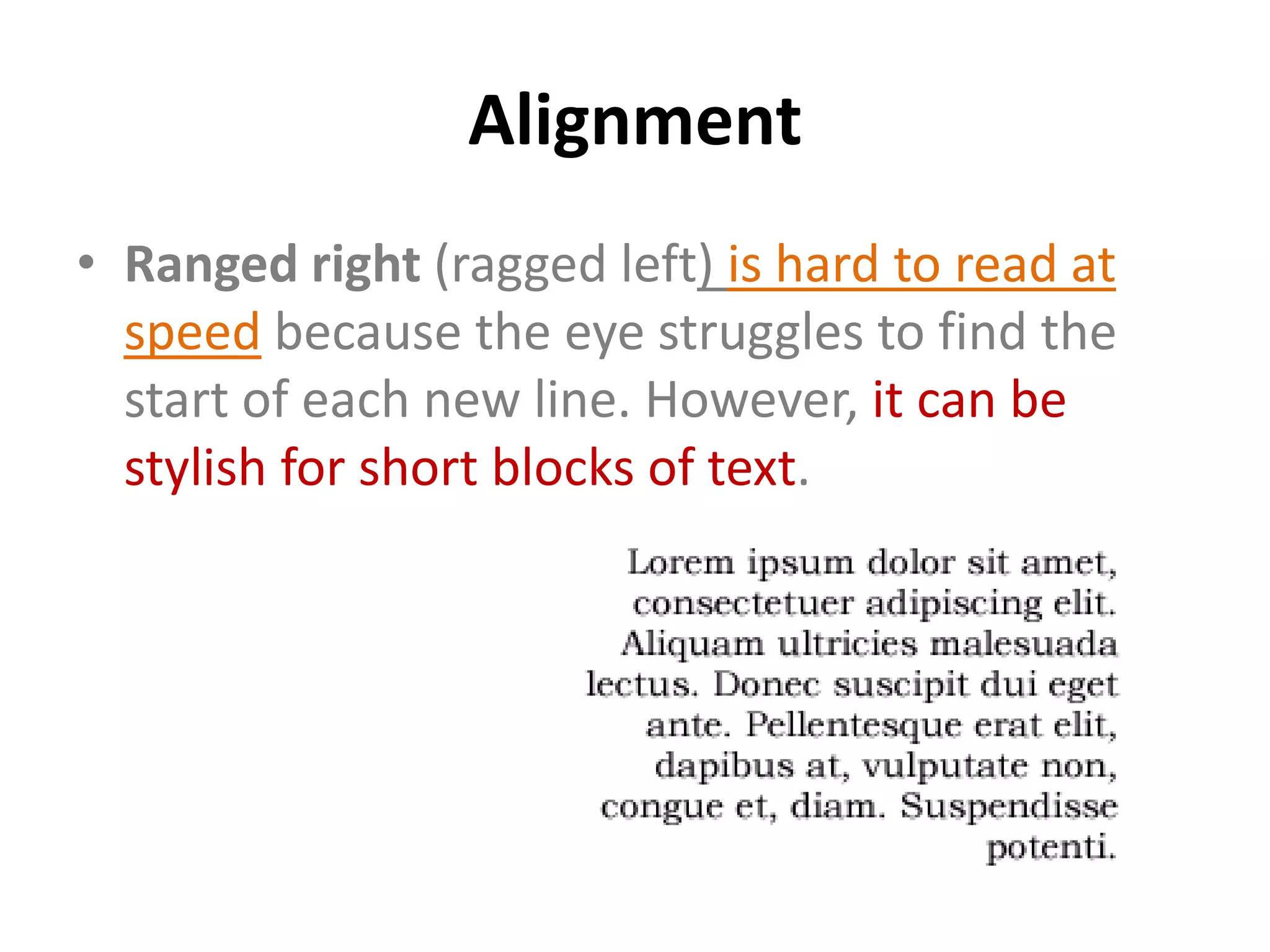 Alignment
• Ranged right (ragged left) is hard to read at
  speed because the eye struggles to find the
  start of each new line. However, it can be
  stylish for short blocks of text.
 