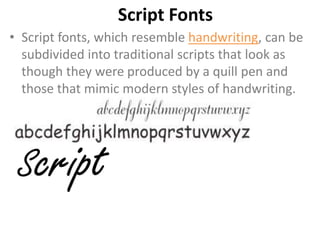 Script Fonts
• Script fonts, which resemble handwriting, can be
  subdivided into traditional scripts that look as
  though they were produced by a quill pen and
  those that mimic modern styles of handwriting.
 