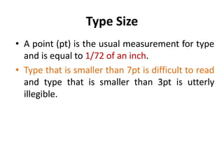 Type Size
• A point (pt) is the usual measurement for type
  and is equal to 1/72 of an inch.
• Type that is smaller than 7pt is difficult to read
  and type that is smaller than 3pt is utterly
  illegible.
 