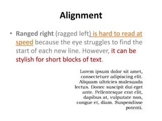 Alignment
• Ranged right (ragged left) is hard to read at
  speed because the eye struggles to find the
  start of each new line. However, it can be
  stylish for short blocks of text.
 