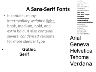 A Sans-Serif Fonts
    • It contains many
      intermediary weights: light,
      book, medium, bold, and
      extra bold. It also contains
      several condensed versions
      for more slender type
•             Gothic
             Serif
 