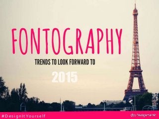 FONTOGRAPHY:
Typographic Trends
To Look Forward To
In 2015
#Des ig nItYours elf
2015
 