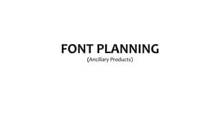 FONT PLANNING 
(Ancillary Products) 
 