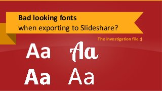 The investigation file ;)
Bad looking fonts
when exporting to Slideshare?
Aa
 