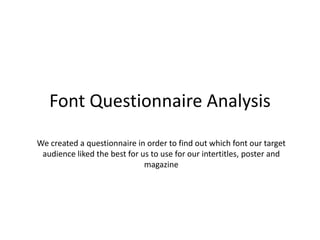 Font Questionnaire Analysis
We created a questionnaire in order to find out which font our target
audience liked the best for us to use for our intertitles, poster and
magazine
 