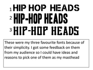 These were my three favourite fonts because of
their simplicity. I got some feedback on them
from my audience so I could have ideas and
reasons to pick one of them as my masthead
2
1
3
 