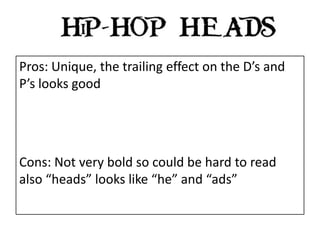 Pros: Unique, the trailing effect on the D’s and
P’s looks good
Cons: Not very bold so could be hard to read
also “heads” looks like “he” and “ads”
 