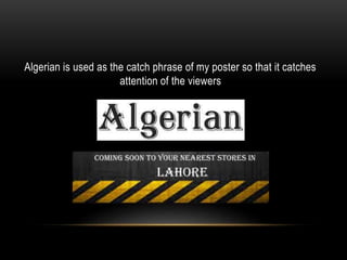 Algerian is used as the catch phrase of my poster so that it catches
attention of the viewers
 