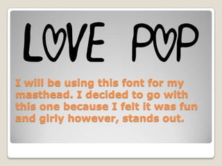I will be using this font for my
masthead. I decided to go with
this one because I felt it was fun
and girly however, stan...