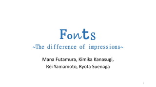 Fonts
~The difference of impressions~
Mana Futamura, Kimika Kanasugi,
Rei Yamamoto, Ryota Suenaga
1
 