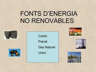 FONTS D’ENERGIA NO RENOVABLES Carbó Petroli Gas Natural Urani 