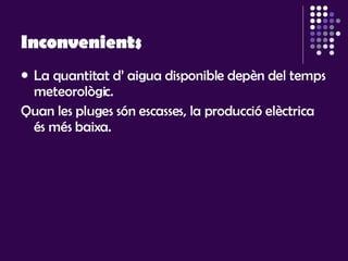 Inconvenients   La quantitat d’ aigua disponible depèn del temps meteorològic.  Quan les pluges són escasses, la producció elèctrica és més baixa. 