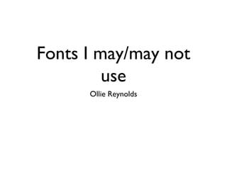 Fonts I may/may not 
use 
Ollie Reynolds 
 