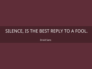 SILENCE, IS THE BEST REPLY TO A FOOL.
Droid Sans
 