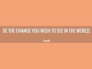 BE THE CHANGE YOU WISH TO SEE IN THE WORLD.
Oswald
 