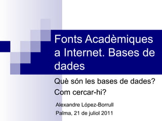 Fonts Acadèmiques a Internet. Bases de dades Què són les bases de dades? Com cercar-hi? Alexandre López-Borrull Palma, 21 de juliol 2011 
