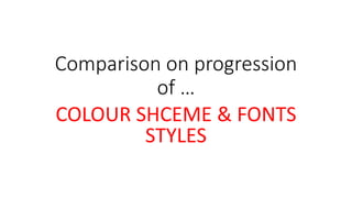 Comparison on progression
of …
COLOUR SHCEME & FONTS
STYLES
 