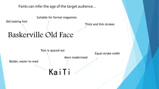 Fonts can infer the age of the target audience…
Baskerville Old Face
KaiTi
Old looking font
Suitable for formal magazines
Thick and thin strokes
Bolder, easier to read
Text is spaced out
More modernised
Equal stroke width
 
