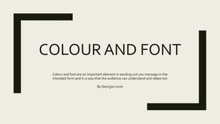 COLOUR AND FONT
Colour and font are an important element in sending out you message in the
intended form and in a way that the audience can understand and relate too
By Georgia Lonie
 