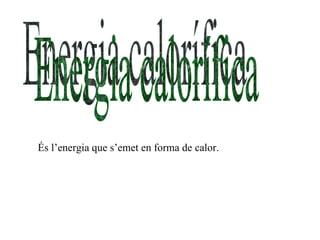 Energia calorífica És l’energia que s’emet en forma de calor. 