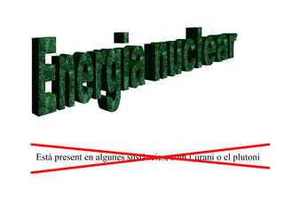Energia nuclear Està present en algunes sustàncies, com l’urani o el plutoni 
