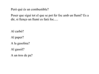 Però què és un combustible? Poser que sigui tot el que se pot fer foc amb un llumí? Es a dir, si llenço un llumí es farà foc..... Al carbó? Al paper? A la gasolina? Al gasoil? A un tros de pa? 