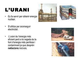 L’URANI Es fa servir per obtenir energia nuclear. S’utilitza per aconseguir electricitat. L’urani és l’energia més eficient però a la vegada és la font d’energia més perillosa i contaminant ja que desprèn  radiacions  nocives. 